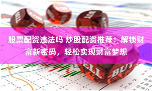 股票配资违法吗 炒股配资推荐：解锁财富新密码，轻松实现财富梦想