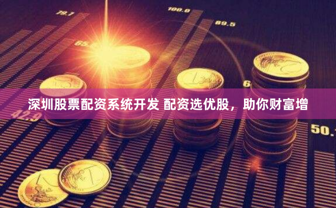 深圳股票配资系统开发 配资选优股，助你财富增