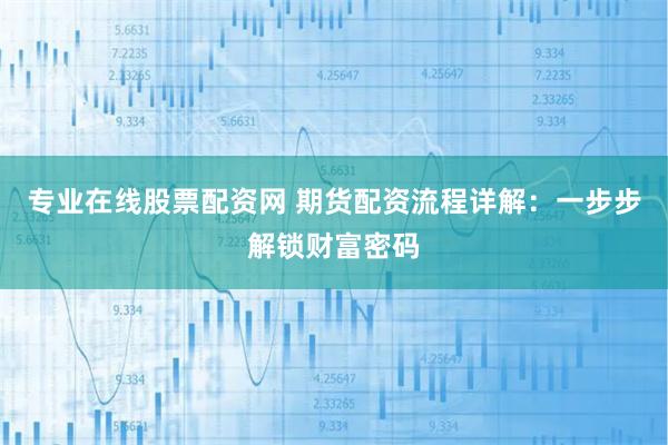 专业在线股票配资网 期货配资流程详解：一步步解锁财富密码