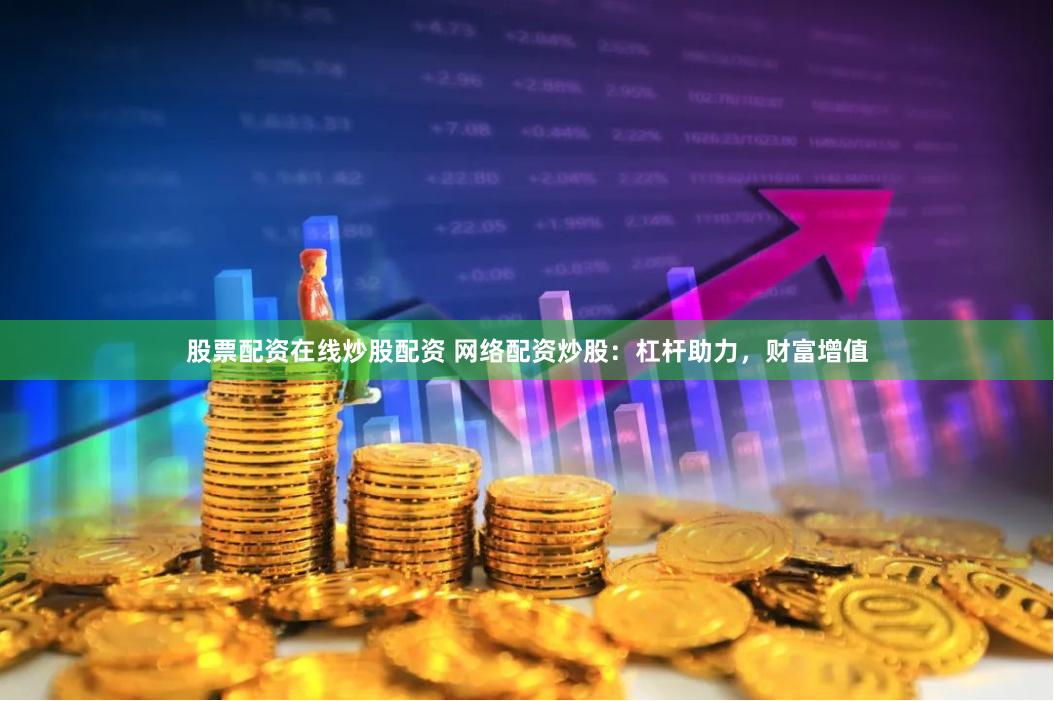 股票配资在线炒股配资 网络配资炒股：杠杆助力，财富增值
