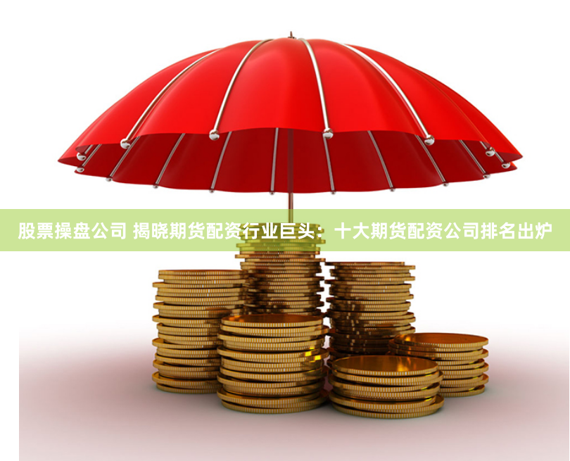 股票操盘公司 揭晓期货配资行业巨头：十大期货配资公司排名出炉