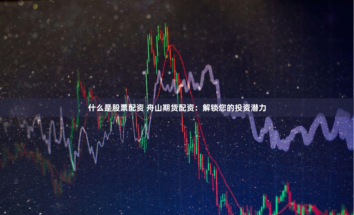 什么是股票配资 舟山期货配资：解锁您的投资潜力