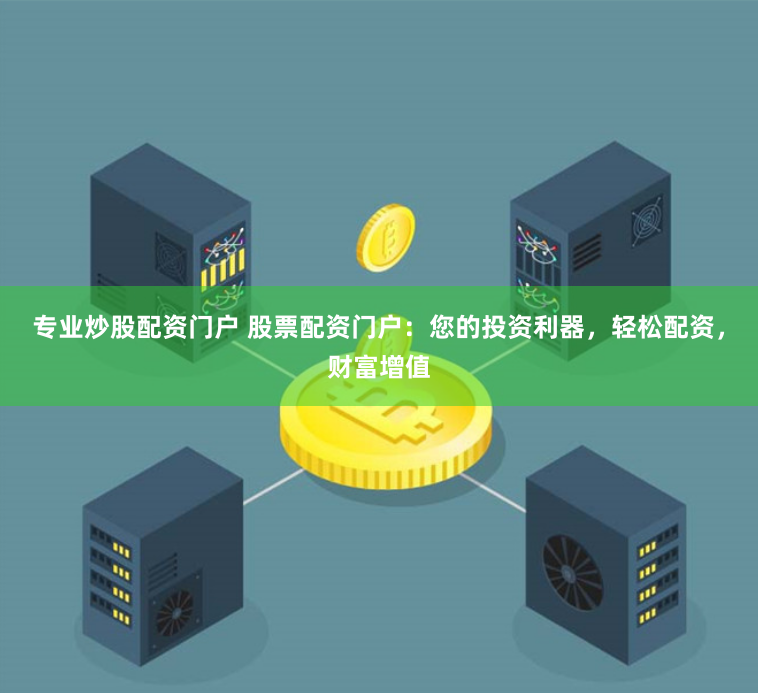 专业炒股配资门户 股票配资门户：您的投资利器，轻松配资，财富增值