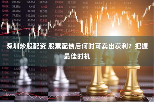 深圳炒股配资 股票配债后何时可卖出获利？把握最佳时机