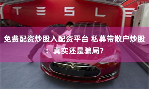 免费配资炒股入配资平台 私募带散户炒股：真实还是骗局？