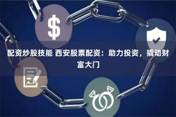 配资炒股技能 西安股票配资：助力投资，撬动财富大门