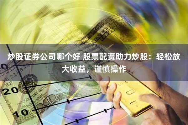 炒股证券公司哪个好 股票配资助力炒股：轻松放大收益，谨慎操作