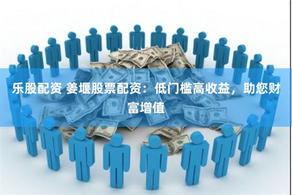 乐股配资 姜堰股票配资：低门槛高收益，助您财富增值