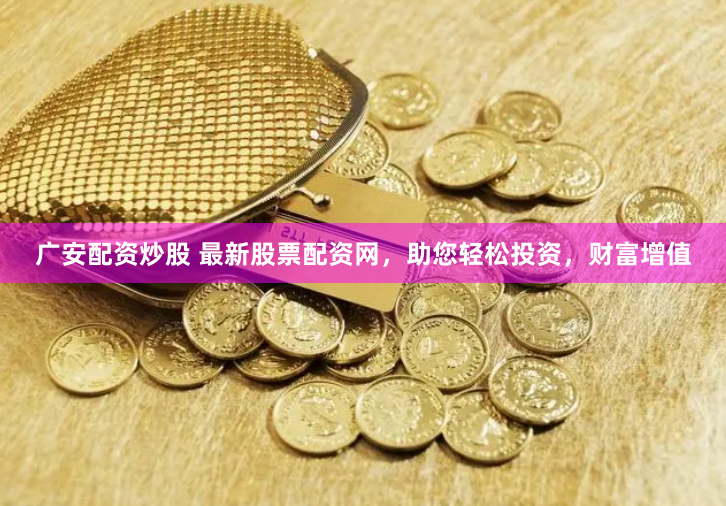 广安配资炒股 最新股票配资网，助您轻松投资，财富增值