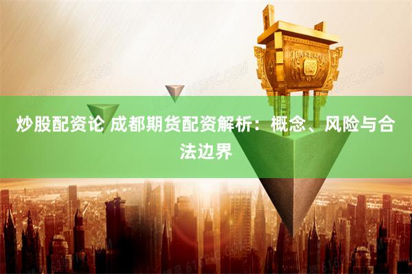 炒股配资论 成都期货配资解析：概念、风险与合法边界