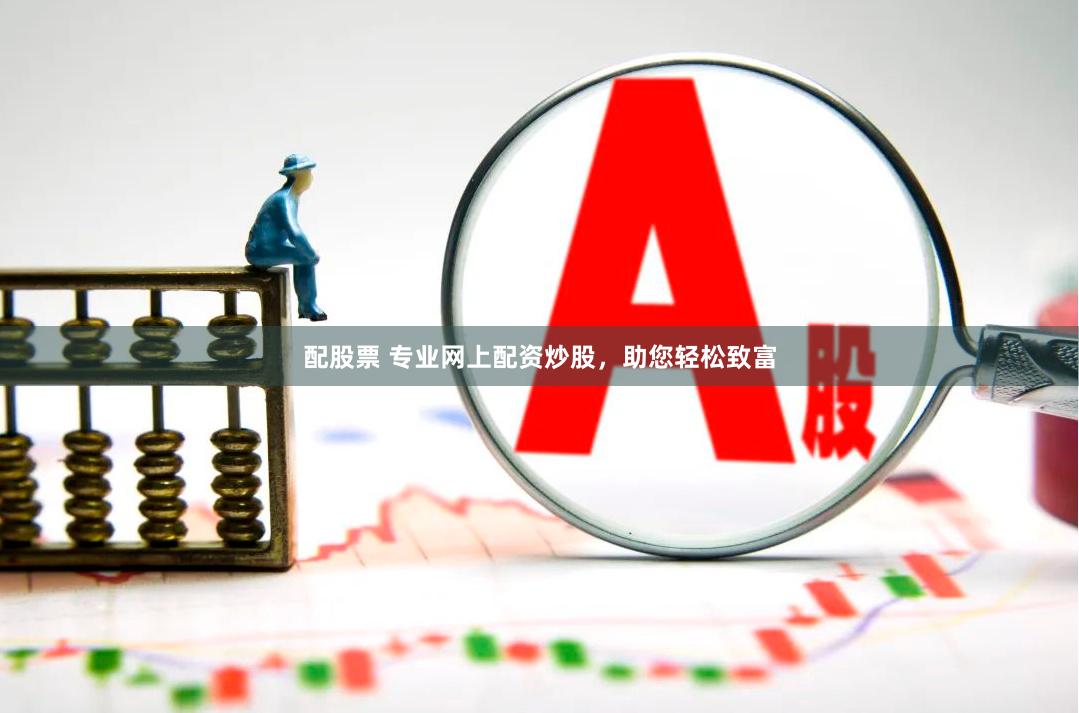 配股票 专业网上配资炒股，助您轻松致富