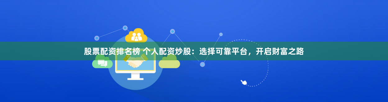 股票配资排名榜 个人配资炒股：选择可靠平台，开启财富之路