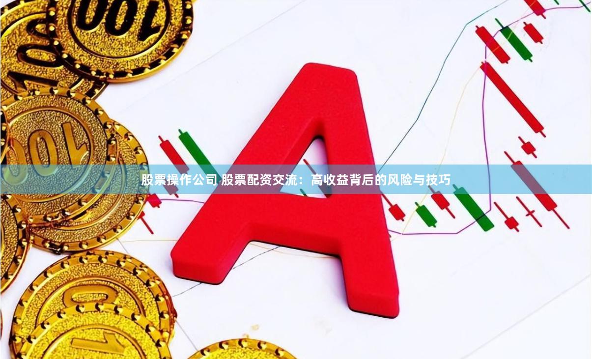 股票操作公司 股票配资交流：高收益背后的风险与技巧