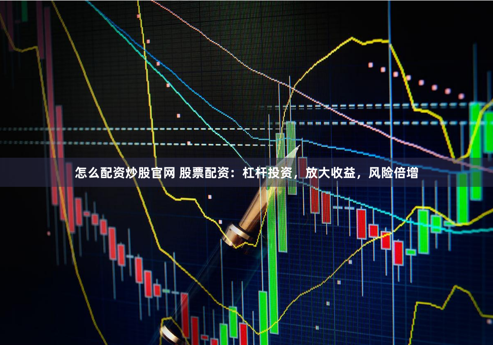 怎么配资炒股官网 股票配资：杠杆投资，放大收益，风险倍增