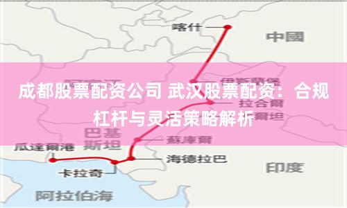 成都股票配资公司 武汉股票配资：合规杠杆与灵活策略解析