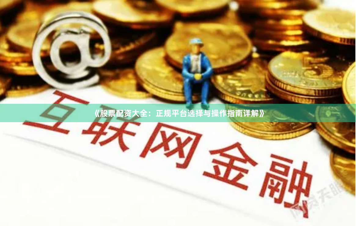 《股票配资大全：正规平台选择与操作指南详解》