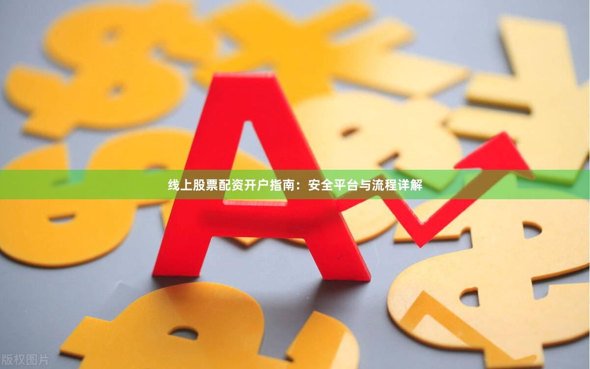线上股票配资开户指南：安全平台与流程详解