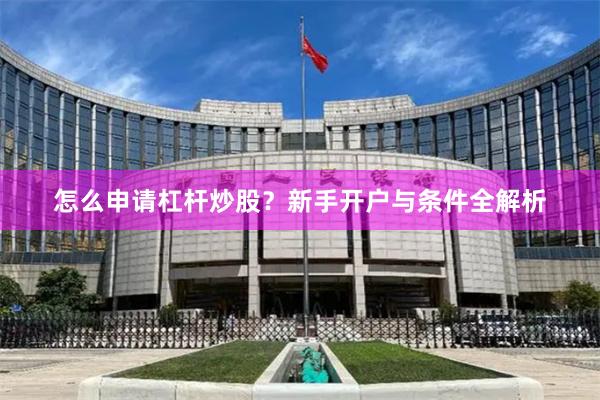 怎么申请杠杆炒股？新手开户与条件全解析