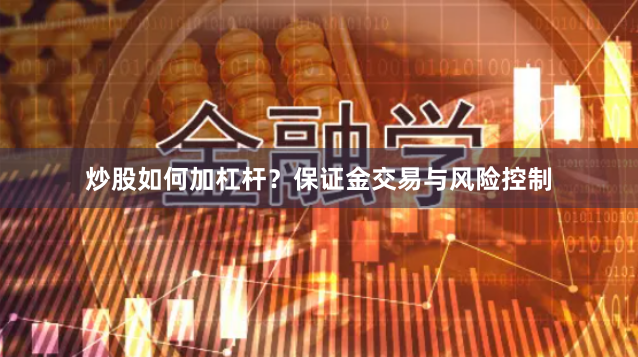 炒股如何加杠杆？保证金交易与风险控制